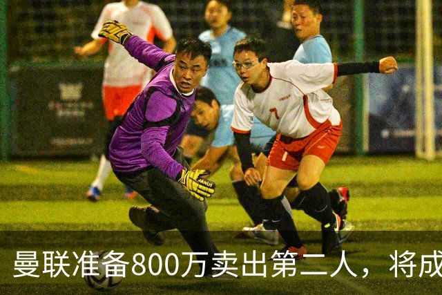 曼联准备800万卖出第二人，将成联赛纪录！拉爵甩卖小妖赚麻了