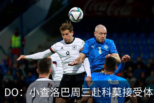 DO：小查洛巴周三赴科莫接受体检，将签下5年合同